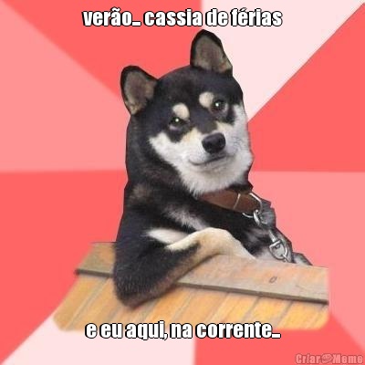 ver�o... cassia de f�rias e eu aqui, na corrente...