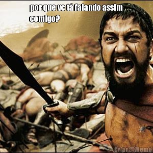por que vc t� falando assim
comigo? 