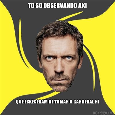 TO SO OBSERVANDO AKI QUE ESKECERAM DE TOMAR O GARDENAL HJ