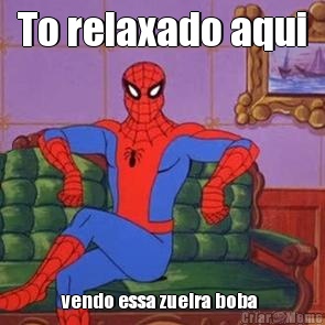 To relaxado aqui vendo essa zueira boba 