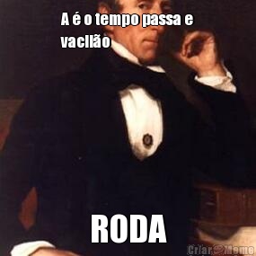 A � o tempo passa e
vacil�o  RODA
