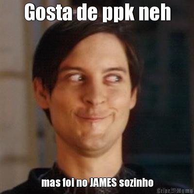 Gosta de ppk neh mas foi no JAMES sozinho