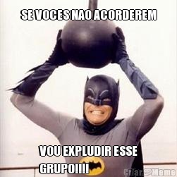 SE VOCES NAO ACORDEREM VOU EXPLUDIR ESSE
GRUPO!!!!