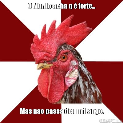 O Murilo acha q � forte... Mas nao passa de um frango.