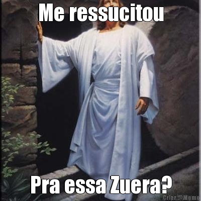 Me ressucitou Pra essa Zuera?