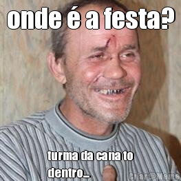 onde � a festa? turma da cana to
dentro...