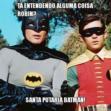 T� ENTENDENDO ALGUMA COISA
ROBIN? SANTA PUTARIA BATMAN!
