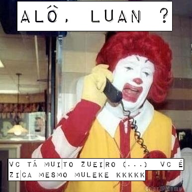 AL�, LUAN ? Vc t� muito Zueiro (...)  vc �
Zica mesmo Muleke kkkkk