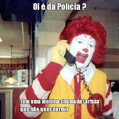 Oi � da Pol�cia ? Tem uma menina chamada Larissa
que n�o quer dormir