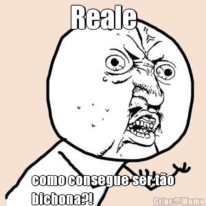 Reale como consegue ser t�o
bichona?!