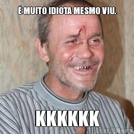 � MUITO IDIOTA MESMO VIU. KKKKKK