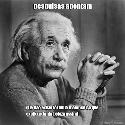 pesquisas apontam que n�o existe f�rmula matem�tica que
explique tanta beleza assim!