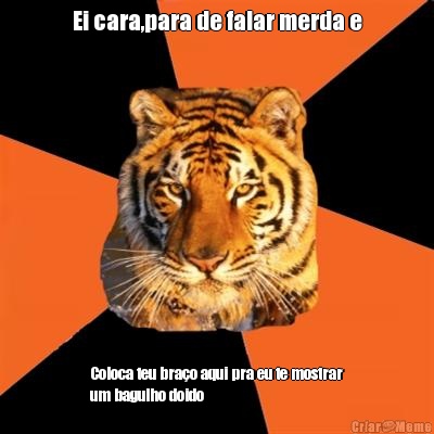 Ei cara,para de falar merda e Coloca teu bra�o aqui pra eu te mostrar
um bagulho doido