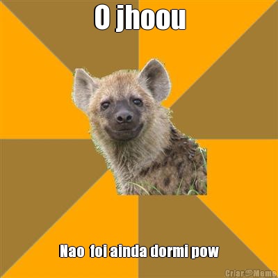 O jhoou Nao  foi ainda dormi pow
