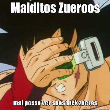 Malditos Zueroos mal posso ver suas fuck zueras
