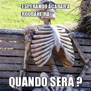 ESPERANDO ACABAR A
ROUBAHEIRA QUANDO SER� ?