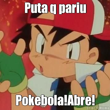 Puta q pariu Pokebola!Abre!