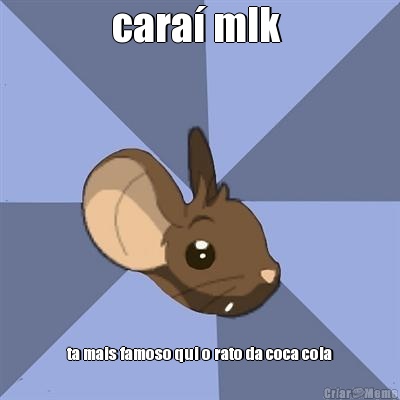 cara� mlk  ta mais famoso qui o rato da coca cola