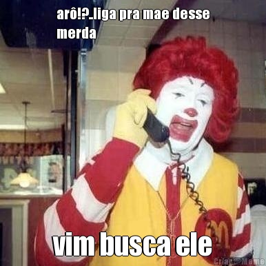 ar�!?..liga pra mae desse
merda vim busca ele