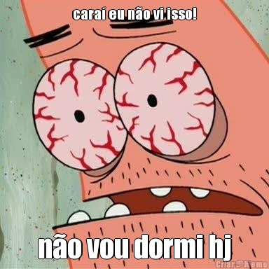 cara� eu n�o vi isso! n�o vou dormi hj