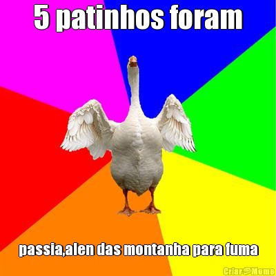 5 patinhos foram passia,alen das montanha para fuma