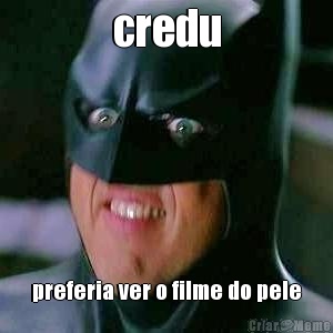 credu preferia ver o filme do pele