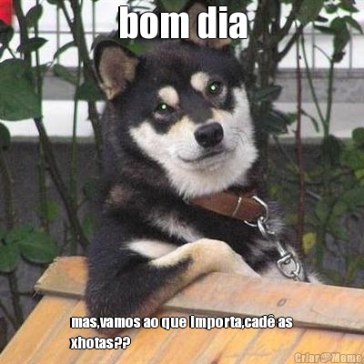 bom dia mas,vamos ao que importa,cad� as
xhotas??