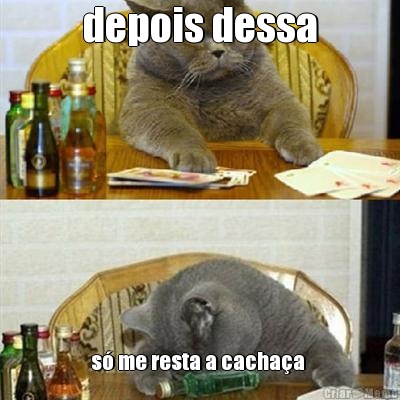 depois dessa s� me resta a cacha�a 