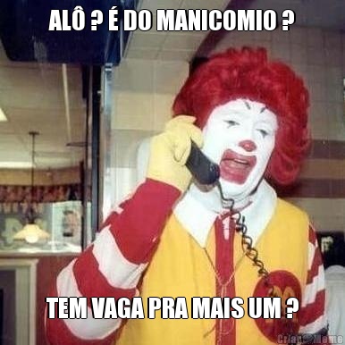 AL� ? � DO MANICOMIO ? TEM VAGA PRA MAIS UM ?