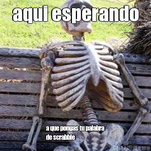 aqui esperando a que pongas tu palabra
de scrabble