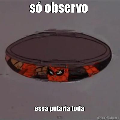 s� observo  essa putaria toda 