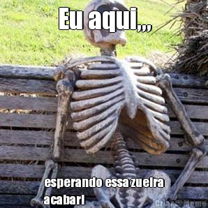 Eu aqui,,, esperando essa zueira
acabar!