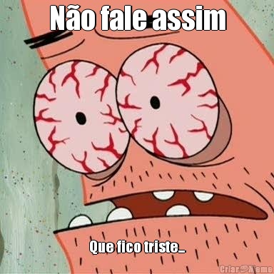 N�o fale assim Que fico triste...