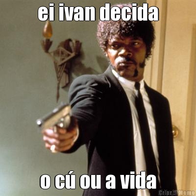 ei ivan decida o c� ou a vida
