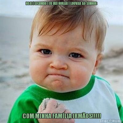 HOJE � SEGUNDO E EU IREI HORAR E LOUVAR AO SENHOR COM MINHA FAM�LIA IRM�OS!!!!!