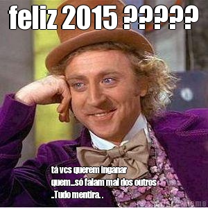 feliz 2015 ????? t� vcs querem inganar
quem...s� falam mal dos outros
..Tudo mentira. . 