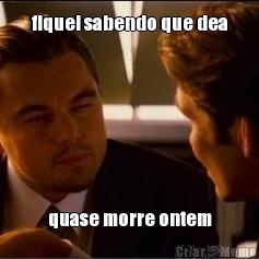 fiquei sabendo que dea quase morre ontem
