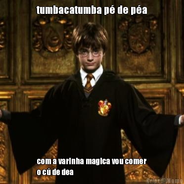 tumbacatumba p� de p�a com a varinha magica vou comer
o c� de dea