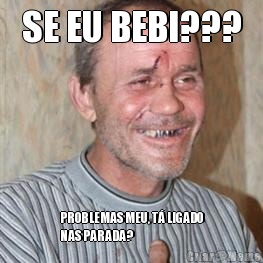 SE EU BEBI??? PROBLEMAS MEU, T� LIGADO
NAS PARADA?
