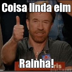 Coisa linda eim Rainha!