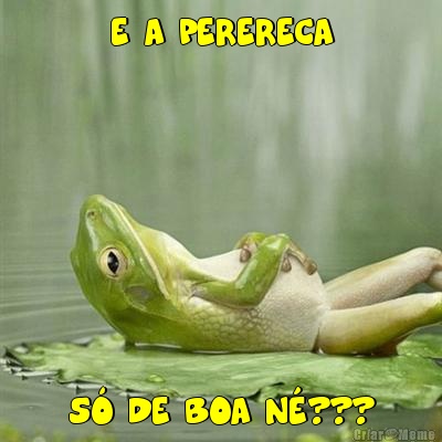 E A PERERECA S� DE BOA N�???