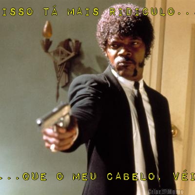 ISSO T� MAIS RIDICULO... ...QUE O MEU CABELO, V�I!