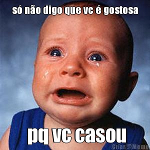 s� n�o digo que vc � gostosa  pq vc casou