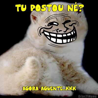 TU POSTOU N�? AGORA AGUENTE..KKK