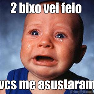 2 bixo vei feio  vcs me asustaram
