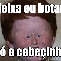 deixa eu botar  s� a cabe�inha