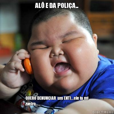 AL� E DA POLI�A... QUERO DENUN�IAR  um ENTI...ele ta mt
zueiro......