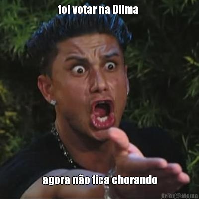 foi votar na Dilma  agora n�o fica chorando