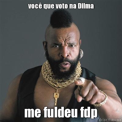 voc� que voto na Dilma  me fuldeu fdp 
