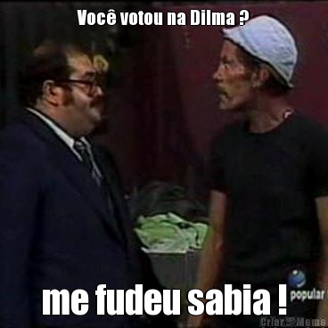 Voc� votou na Dilma ? me fudeu sabia !